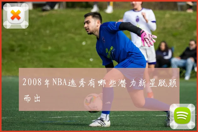 2008年NBA选秀有哪些潜力新星脱颖而出