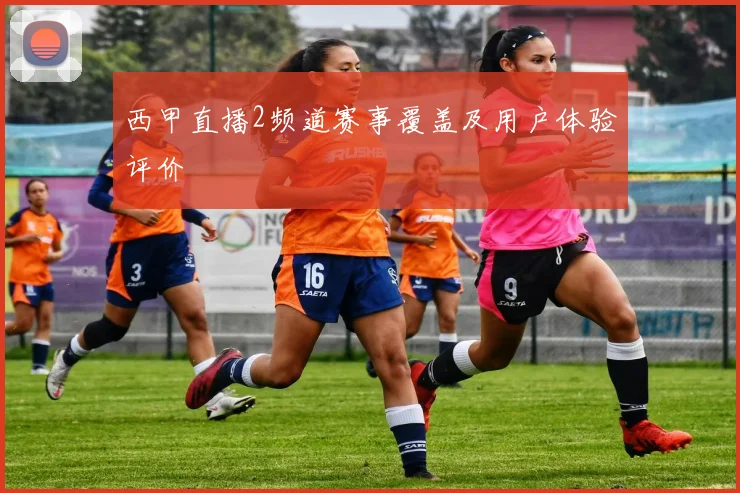 西甲直播2频道赛事覆盖及用户体验评价