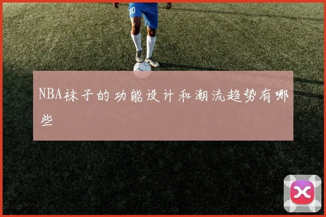 NBA袜子的功能设计和潮流趋势有哪些