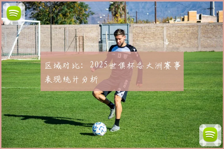区域对比:2025世俱杯各大洲赛事表现统计分析
