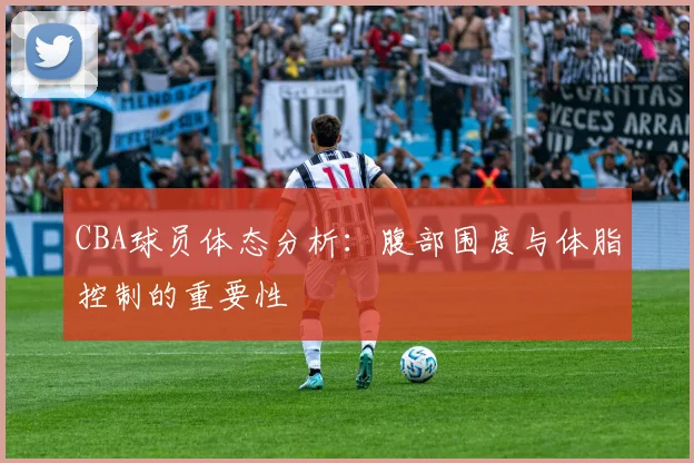 CBA球员体态分析:腹部围度与体脂控制的重要性