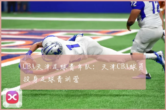 CBA天津足球青年队：天津CBA球员投身足球青训营