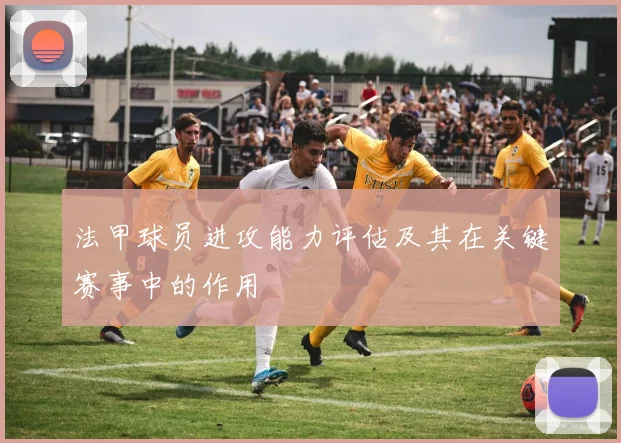 法甲球员进攻能力评估及其在关键赛事中的作用