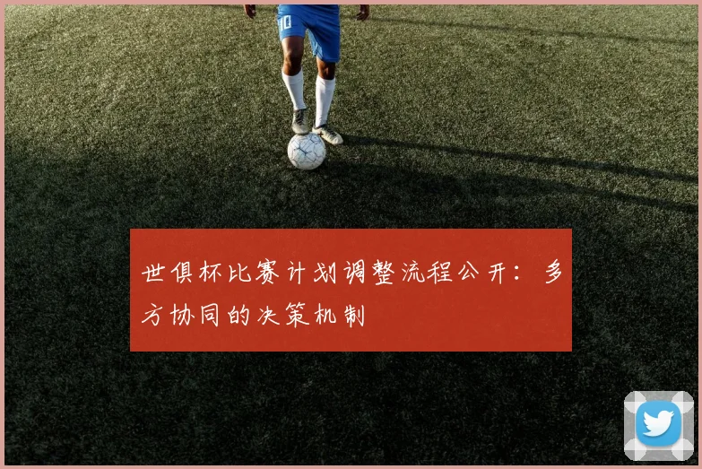 世俱杯比赛计划调整流程公开：多方协同的决策机制