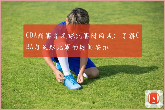 CBA新赛季足球比赛时间表：了解CBA与足球比赛的时间安排