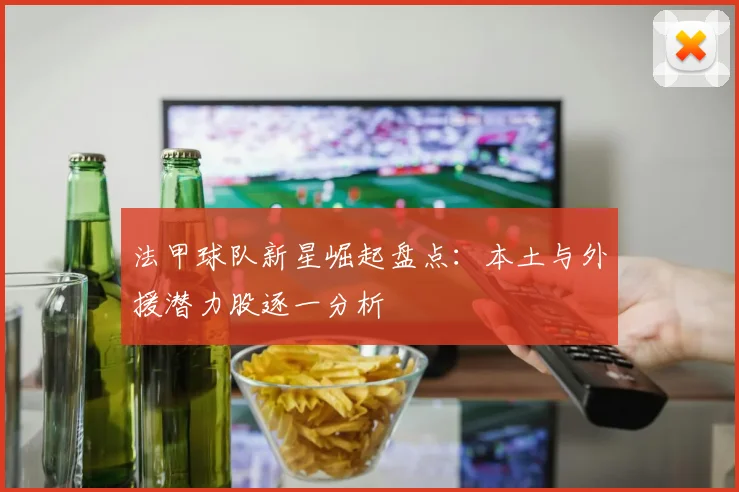 法甲球队新星崛起盘点：本土与外援潜力股逐一分析