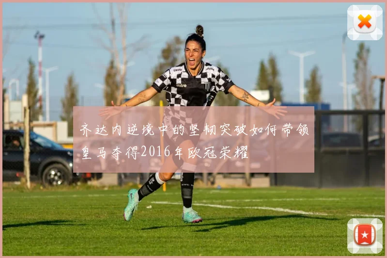 齐达内逆境中的坚韧突破如何带领皇马夺得2016年欧冠荣耀