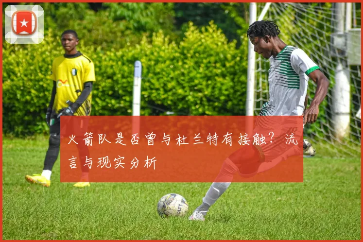 火箭队是否曾与杜兰特有接触？流言与现实分析