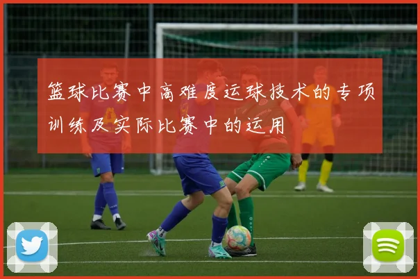 篮球比赛中高难度运球技术的专项训练及实际比赛中的运用