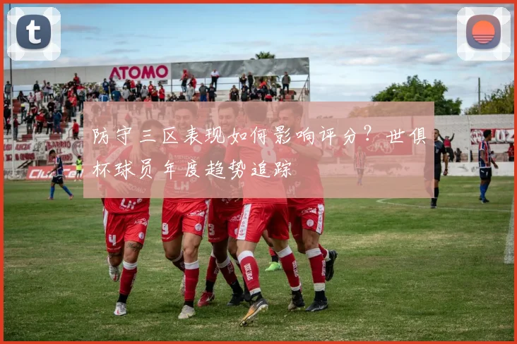 防守三区表现如何影响评分?世俱杯球员年度趋势追踪