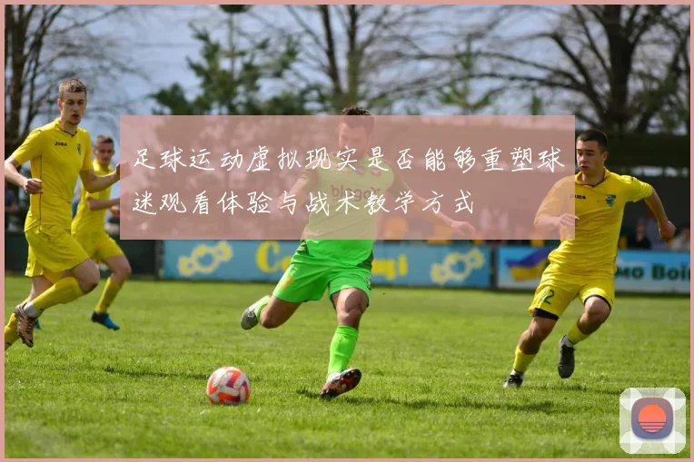 足球运动虚拟现实是否能够重塑球迷观看体验与战术教学方式