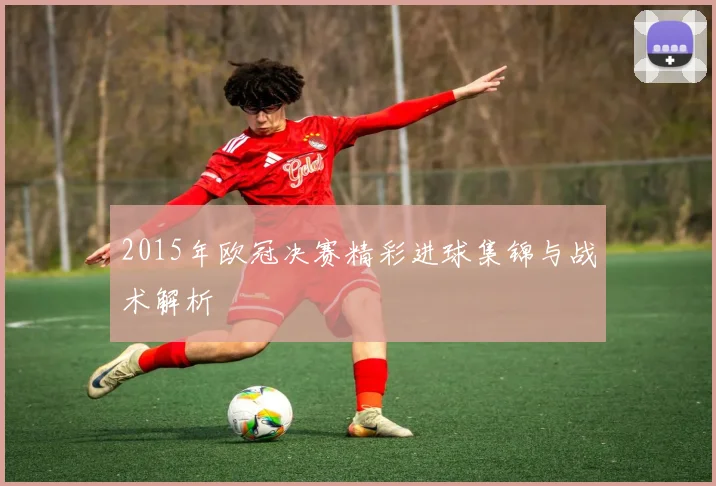 2015年欧冠决赛精彩进球集锦与战术解析
