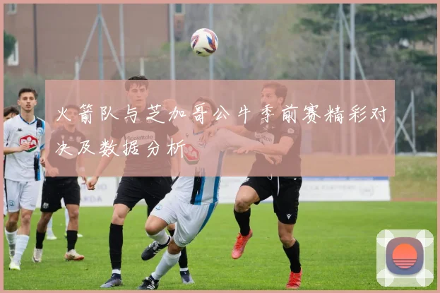 火箭队与芝加哥公牛季前赛精彩对决及数据分析