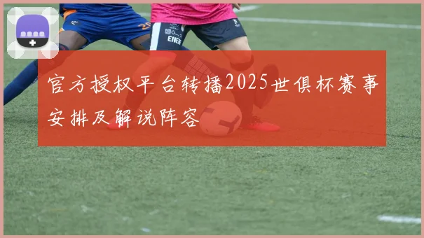 官方授权平台转播2025世俱杯赛事安排及解说阵容