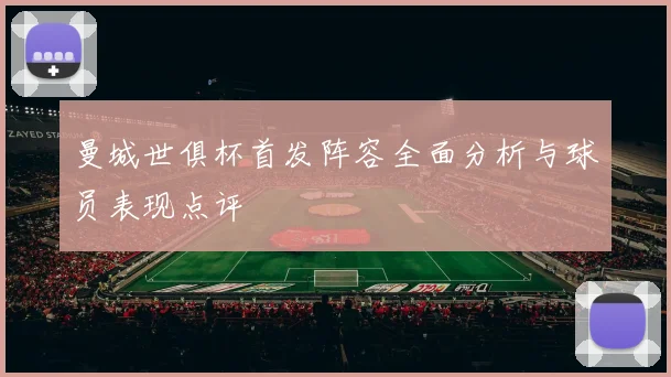 曼城世俱杯首发阵容全面分析与球员表现点评