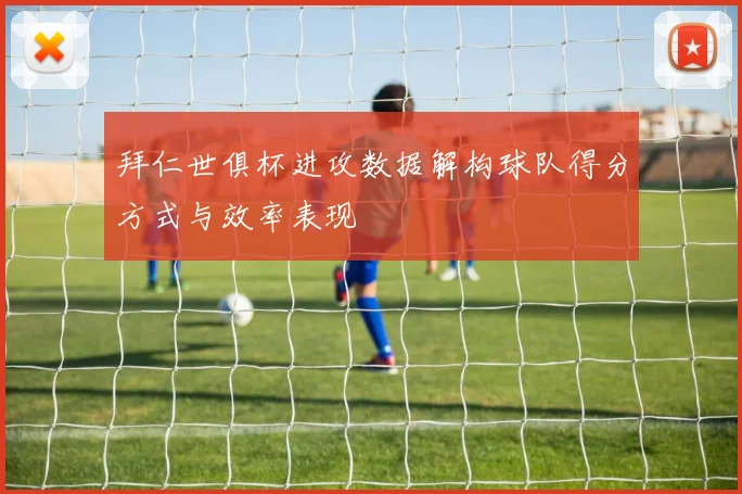 拜仁世俱杯进攻数据解构球队得分方式与效率表现